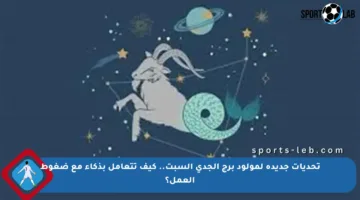 تحديات جديدة لمولود برج الجدي السبت.. كيف تتعامل بذكاء مع ضغوط العمل؟